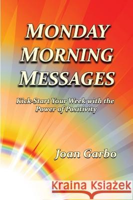 Monday Morning Messages: Kick-Start Your Week with the Power of Positivity Joan Garbo 9780983567073 Bay Creek Publishing, LLC