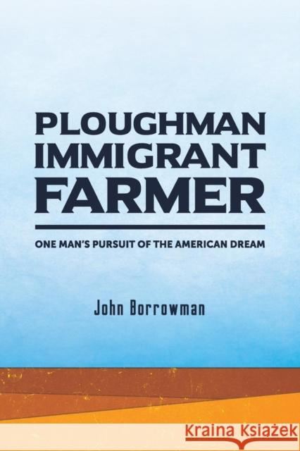 Ploughman, Immigrant, Farmer: One Man's Pursuit of the American Dream John Borrowman 9780983567080