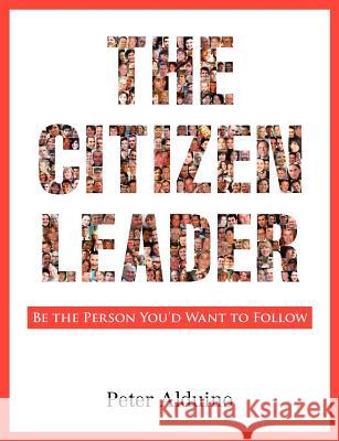The Citizen Leader: Be the Person You'd Want to Follow Peter Alduino 9780983568308 Bridge Group Communications, LLC