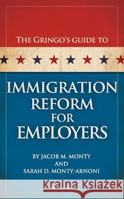 The Gringo's Guide to Immigration Reform for Employers Jacob M. Monty Sarah D. Monty-Arnoni 9780983570554 Antaeus Books, Inc.