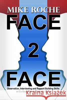 Face 2 Face: Observation, Interviewing and Rapport Building Skills: an Ex-Secret Service Agent's Guide Roche, Mike 9780983573043