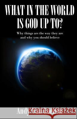 What in the World is God Up To?: Why things are the way they are and why you should believe Van Loenen, Andy 9780983575931 Iroquois Point Publishing
