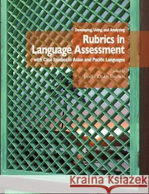 Developing, Using, and Analyzing Rubrics in Language Assessment with Case Studies in Asian and Pacific Languages J. D. Brown 9780983581611 National Foreign Langauge Resource Center