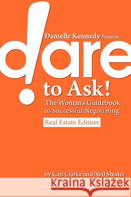 Danielle Kennedy Presents...Dare to Ask! the Woman's Guidebook to Negotiating, Real Estate Edition Cait Clarke Neil Shister Danielle Kennedy 9780983596905