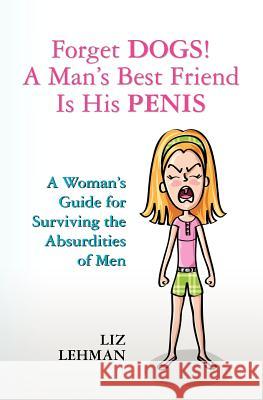 Forget Dogs! A Man's Best Friend Is His Penis: A Woman's Guide For Surviving The Absurdities Of Men Lehman, Liz 9780983607403 Glades Press