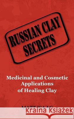 Russian Clay Secrets: Medicinal and Cosmetic Applications of Healing Clay Matt Isaac 9780983633907 Health by Profession