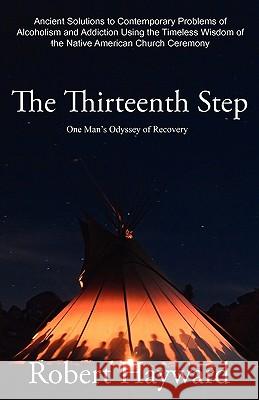 The Thirteenth Step: Ancient Solutions to the Contemporary Problems of Alcoholism and Addiction using the Timeless Wisdom of The Native American Church Ceremony Robert Hayward (University of Durham), Barbara Villasenor, Myra Wesphall 9780983638407 Native Son Publishers Inc.