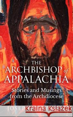 The Archbishop of Appalachia: Stories and Musings from the Archdiocese Joseph F. Edwards 9780983653059