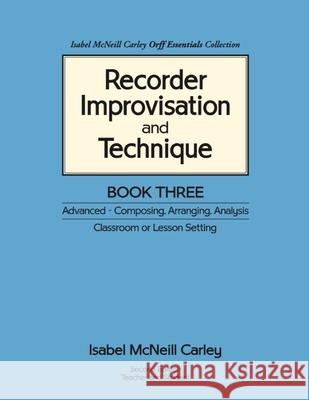 Recorder Improvisation and Technique Book Three: Advanced - Composing, Arranging, Analysis Isabel McNeill Carley, Anne M Carley 9780983654520