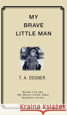 My Brave Little Man: A trauma filled childhood memoir Terry a. Degner 9780983663669