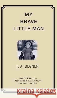 My Brave Little Man: A trauma filled childhood memoir Terry a. Degner 9780983663669 Bandi Media Group