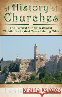 A History of Churches: The Survival of New Testament Christianity Against Overwhelming Odds Lester Hutson 9780983680260 Lester Hutson