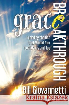 Grace Breakthrough: Exploding the Lies that Wound Your Confidence and Joy Giovannetti, Bill 9780983681250