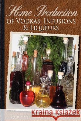 Home Production of Vodkas, Infusions & Liqueurs Stanley Marianski Adam Marianski 9780983697343 Bookmagic, LLC