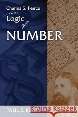 Charles S. Peirce on the Logic of Number Paul Shields 9780983700470