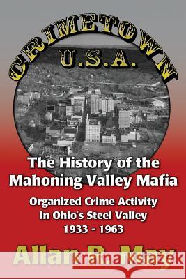 Crimetown U.S.A.: The History of the Mahoning Valley Mafia: Organized Crime Activity in Ohio's Steel Valley 1933-1963 Allan R. May 9780983703754 Conallan Press LLC