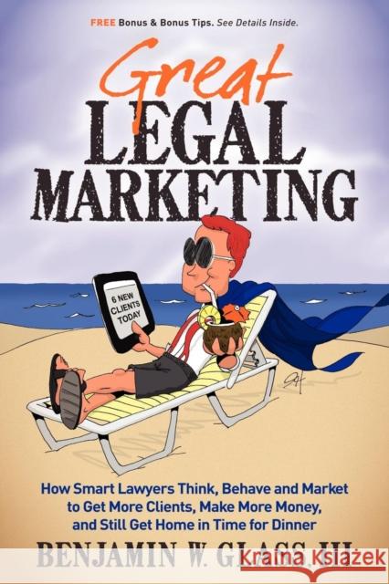 Great Legal Marketing: How Smart Lawyers Think, Behave and Market to Get More Clients, Make More Money, and Still Get Home in Time for Dinner Glass, Benjamin W. 9780983712503 Glazer Kennedy Publishing