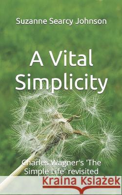A Vital Simplicity: Charles Wagner's 'The Simple Life' revisited Charles Wagner, Suzanne Searcy Johnson 9780983718345