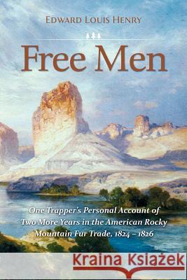 Free Men: One Trapper's Personal Account of Two More Years in the American Rocky Mountain Fur Trade 1824-1826 Edward Louis Henry 9780983722540