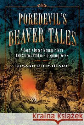 Poredevil's Beaver Tales: A Double Dozen Mountain Man Tall Stories Told in Hip-Sprung Verse Edward Louis Henry 9780983722564