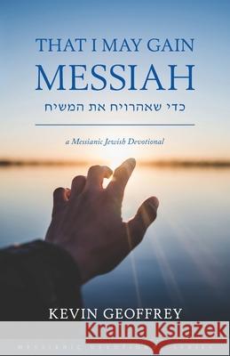 That I May Gain Messiah: A Messianic Jewish Devotional Kevin Geoffrey 9780983726357 Perfect Word Messianic Publishing