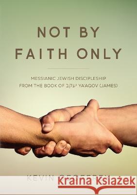 Not By Faith Only: Messianic Jewish Discipleship from the Book of Ya'aqov (James) Kevin Geoffrey   9780983726364 Perfect Word Messianic Publishing