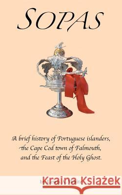 Sopas: A brief history of Portuguese islanders, the Cape Cod town of Falmouth, and the Feast of the Holy Ghost White, Lewis A. 9780983732006