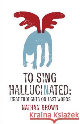 To Sing Hallucinated: First Thoughts on Last Words Nathan Brown 9780983738343