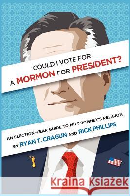 Could I Vote for a Mormon for President? an Election-Year Guide to Mitt Romney's Religion Ryan T. Cragun Rick, M.Ed. Phillips 9780983748458