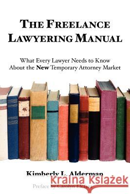 The Freelance Lawyering Manual: What Every Lawyer Needs to Know about the New Temporary Attorney Market Kimberly L. Alderman 9780983755401 Erleichda Press