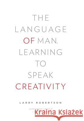 The Language of Man: Learning to Speak Creativity Larry Robertson 9780983757436 Daymark Press
