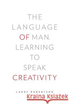 The Language of Man: Learning to Speak Creativity Larry Robertson 9780983757443 Daymark Press