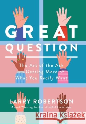 Great Question: The Art of the Ask and Getting More of What You Really Want Larry Robertson 9780983757467