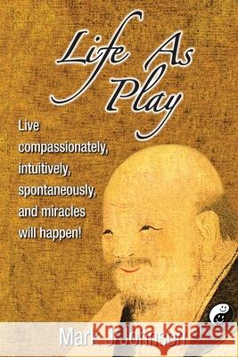 Life As Play: Live compassionately, intuitively, spontaneously, and miracles will happen! Johnson, Mark J. 9780983758662 DAO Publishing