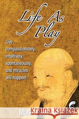 Life As Play: Live compassionately, intuitively, spontaneously, and miracles will happen! Johnson, Mark J. 9780983758693 DAO Publishing