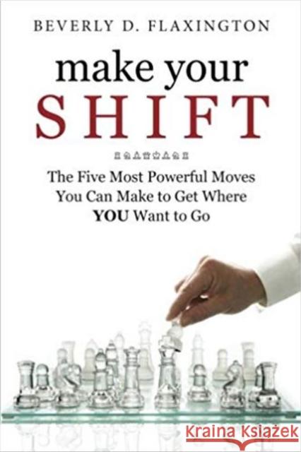 Make Your SHIFT: The Five Most Powerful Moves You Can Make to Get Where YOU Want to Go: Volume 1 Beverly D Flaxington, MBA 9780983762027 Ata Press