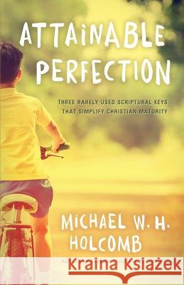 Attainable Perfection: Three Rarely Used Keys That Simplify Christian Maturity Holcomb, Michael W. H. 9780983785880