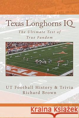 Texas Longhorns IQ: The Ultimate Test of True Fandom (UT Football History & Trivia) Richard Brown 9780983792222
