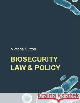 Biosecurity Law and Policy: Biosecurity, Biosafety and Biodefense Law Victoria Sutton 9780983802495 Vargas Publishing