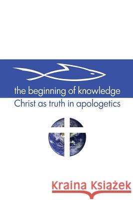 The Beginning of Knowledge: Christ as Truth in Apologetics Scott Alan Buss 9780983812289