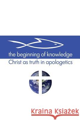 The Beginning of Knowledge: Christ as Truth in Apologetics Scott Alan Buss 9780983812289 R3volution Press