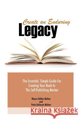 Create an Enduring Legacy: The Essential, Simple Guide for Creating Your Book in the Self-Publishing Market Wayne Rollan Melton Patty Atcheson Melton 9780983814955 Fix Bay Inc Publishing