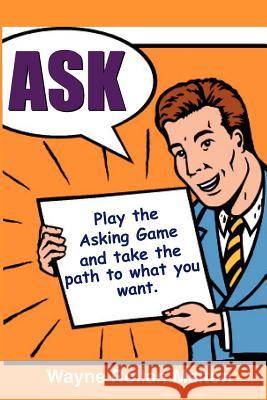 Ask ~ Play the Asking Game and Take the Path to What You Want Wayne Rollan Melton 9780983814986