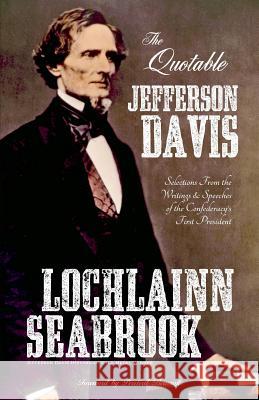 The Quotable Jefferson Davis: Selections From the Writings and Speeches of the Confederacy's First President Lochlainn Seabrook 9780983818519