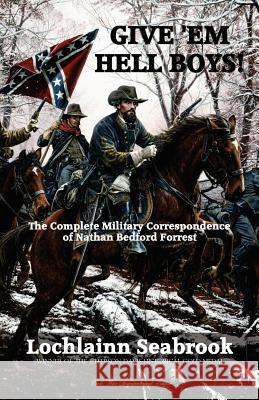 Give 'Em Hell Boys!: The Complete Military Correspondence of Nathan Bedford Forrest Seabrook, Lochlainn 9780983818564 Sea Raven Press