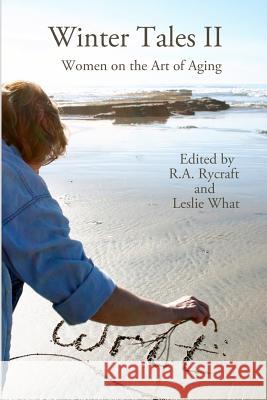Winter Tales II: Women on the Art of Aging R. A. Rycrtaft R. A. Rycraft Leslie What 9780983828969 Serving House Books
