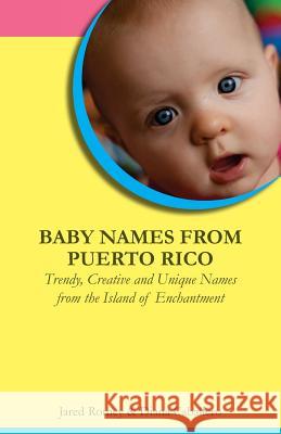 Baby Names from Puerto Rico: Trendy, Creative and Unique Names from the Island of Enchantment Jared Romey Diana Caballero 9780983840510 