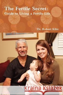 The Fertile Secret: Guide to Living a Fertile Life Dr Robert Kiltz 9780983845898 Goat House Books