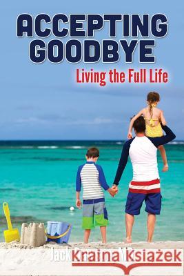 Accepting Goodbye: Living the Full Life MD Jack Dawson Jack Dawso 9780983857327