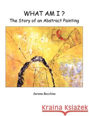 What Am I? the Story of an Abstract Painting Serena Bocchino Serena Bocchino 9780983866008 Serena Bocchino/In His Perfect Time